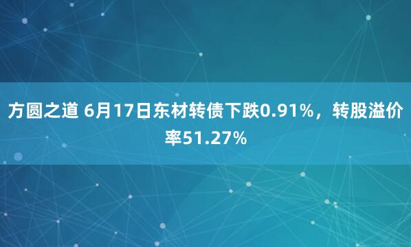方圆之道 6月17日东材转债下跌0.91%，转股溢价率51.27%