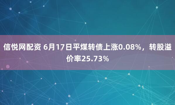 信悦网配资 6月17日平煤转债上涨0.08%，转股溢价率25.73%