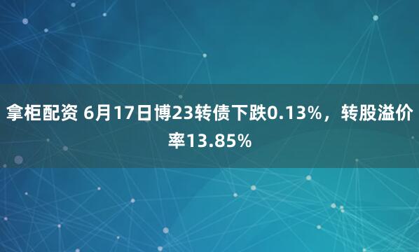 拿柜配资 6月17日博23转债下跌0.13%，转股溢价率13.85%