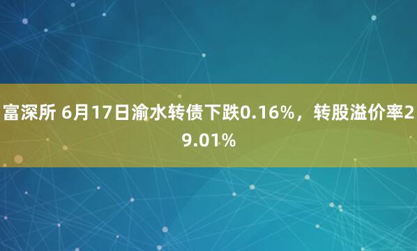 富深所 6月17日渝水转债下跌0.16%，转股溢价率29.01%