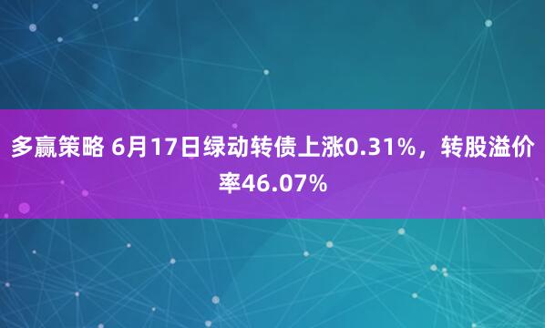 多赢策略 6月17日绿动转债上涨0.31%，转股溢价率46.07%