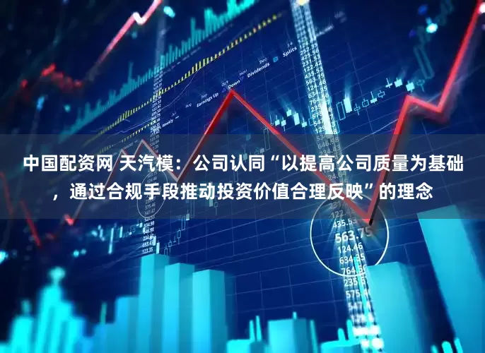 中国配资网 天汽模：公司认同“以提高公司质量为基础，通过合规手段推动投资价值合理反映”的理念