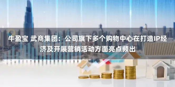 牛盈宝 武商集团：公司旗下多个购物中心在打造IP经济及开展营销活动方面亮点频出