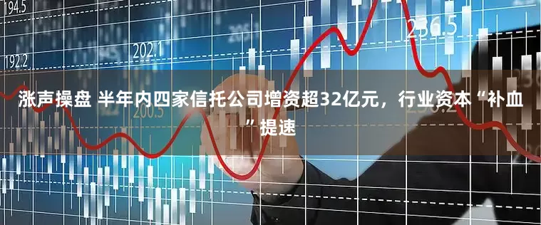 涨声操盘 半年内四家信托公司增资超32亿元，行业资本“补血”提速