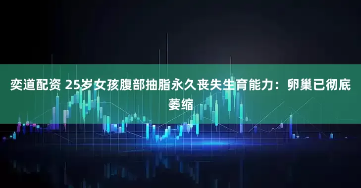 奕道配资 25岁女孩腹部抽脂永久丧失生育能力：卵巢已彻底萎缩