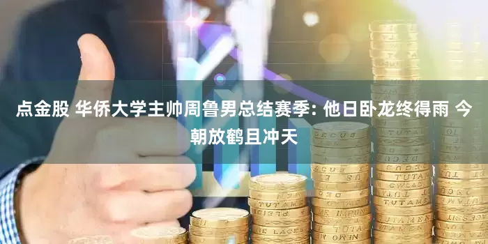 点金股 华侨大学主帅周鲁男总结赛季: 他日卧龙终得雨 今朝放鹤且冲天