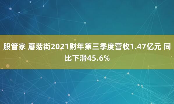 股管家 蘑菇街2021财年第三季度营收1.47亿元 同比下滑45.6%