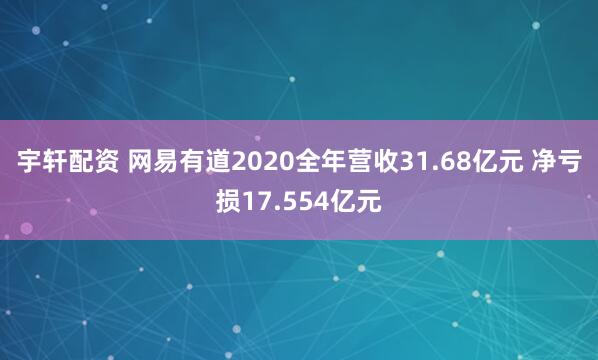 宇轩配资 网易有道2020全年营收31.68亿元 净亏损17.554亿元