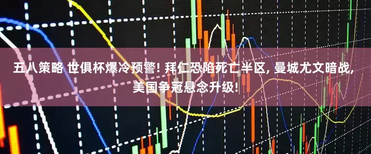 五八策略 世俱杯爆冷预警! 拜仁恐陷死亡半区, 曼城尤文暗战, 美国争冠悬念升级!