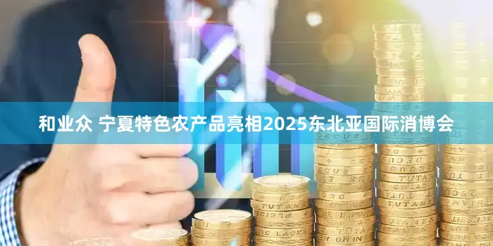 和业众 宁夏特色农产品亮相2025东北亚国际消博会