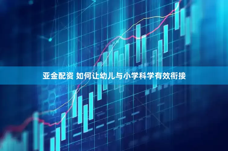 亚金配资 如何让幼儿与小学科学有效衔接