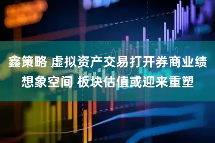 鑫策略 虚拟资产交易打开券商业绩想象空间 板块估值或迎来重塑