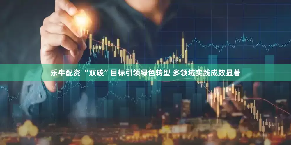 乐牛配资 “双碳”目标引领绿色转型 多领域实践成效显著