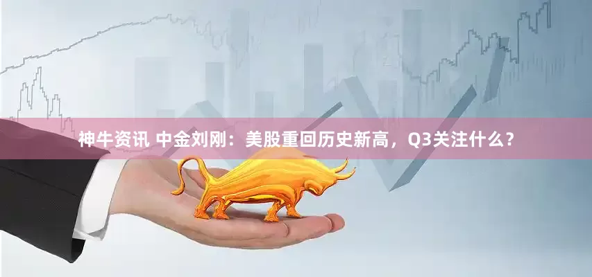 神牛资讯 中金刘刚：美股重回历史新高，Q3关注什么？