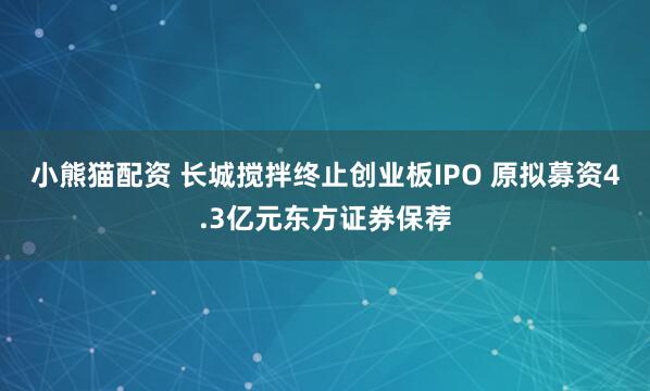 小熊猫配资 长城搅拌终止创业板IPO 原拟募资4.3亿元东方证券保荐
