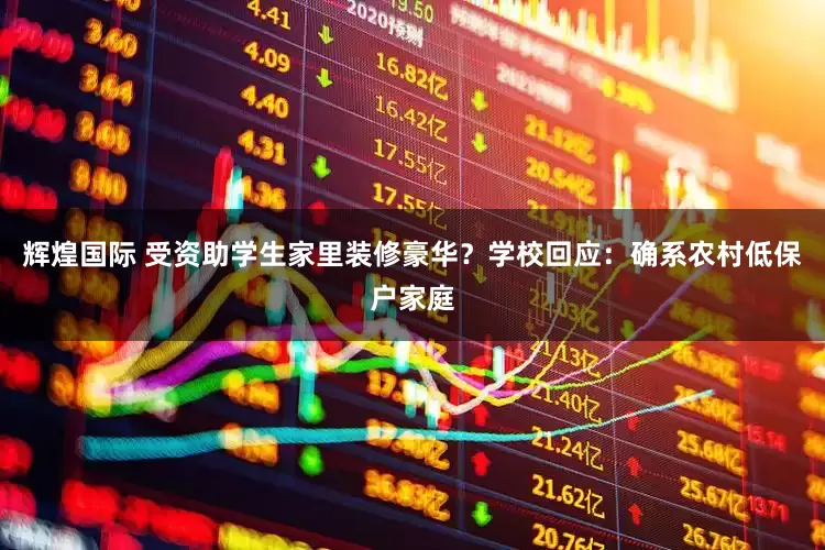 辉煌国际 受资助学生家里装修豪华？学校回应：确系农村低保户家庭