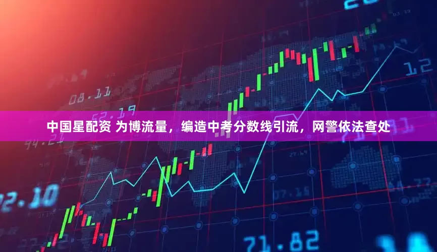 中国星配资 为博流量，编造中考分数线引流，网警依法查处