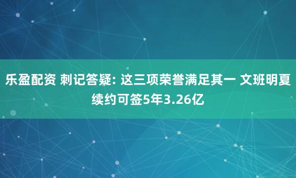 乐盈配资 刺记答疑: 这三项荣誉满足其一 文班明夏续约可签5年3.26亿