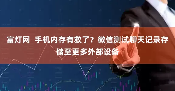 富灯网  手机内存有救了？微信测试聊天记录存储至更多外部设备