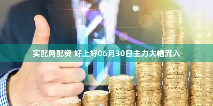 实配网配资 好上好06月30日主力大幅流入