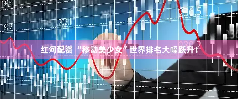 红河配资 “移动美少女”世界排名大幅跃升！