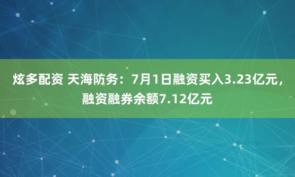 炫多配资 天海防务：7月1日融资买入3.23亿元，融资融券余额7.12亿元