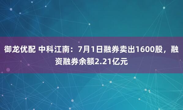御龙优配 中科江南：7月1日融券卖出1600股，融资融券余额2.21亿元