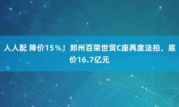 人人配 降价15％！郑州百荣世贸C座再度法拍，底价16.7亿元