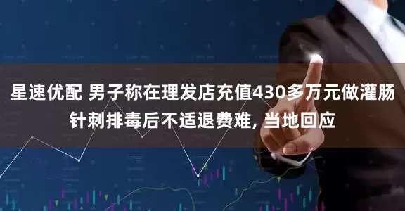 星速优配 男子称在理发店充值430多万元做灌肠针刺排毒后不适退费难, 当地回应
