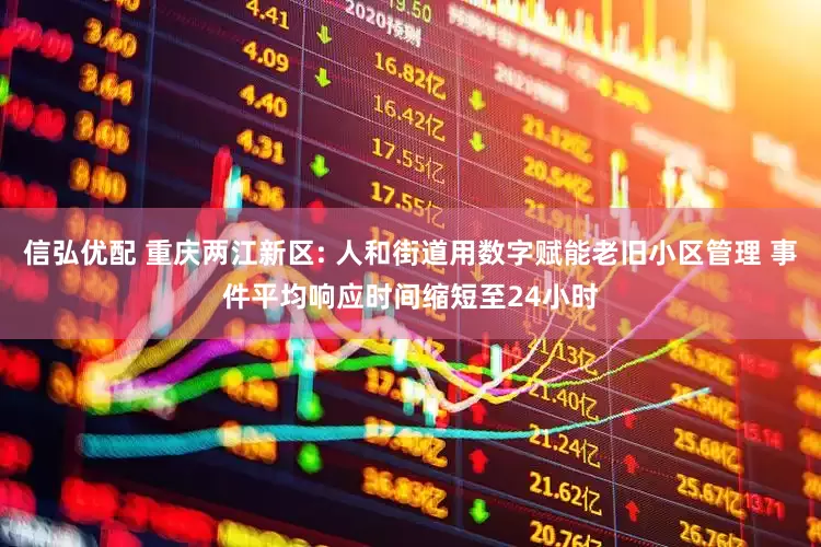 信弘优配 重庆两江新区: 人和街道用数字赋能老旧小区管理 事件平均响应时间缩短至24小时