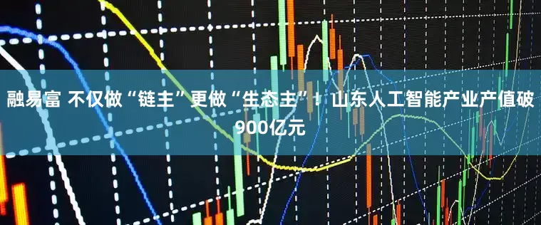 融易富 不仅做“链主”更做“生态主”！山东人工智能产业产值破900亿元