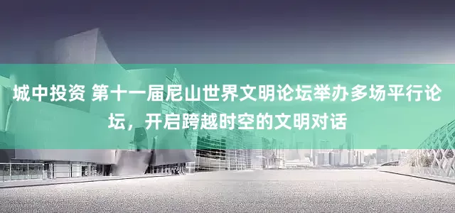 城中投资 第十一届尼山世界文明论坛举办多场平行论坛，开启跨越时空的文明对话