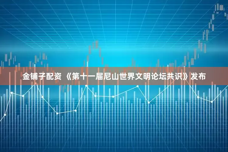 金铺子配资 《第十一届尼山世界文明论坛共识》发布