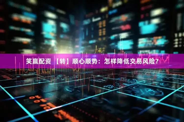 笑赢配资 【转】顺心顺势：怎样降低交易风险？
