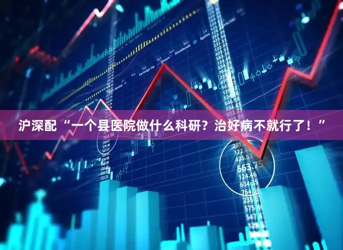 沪深配 “一个县医院做什么科研？治好病不就行了！”