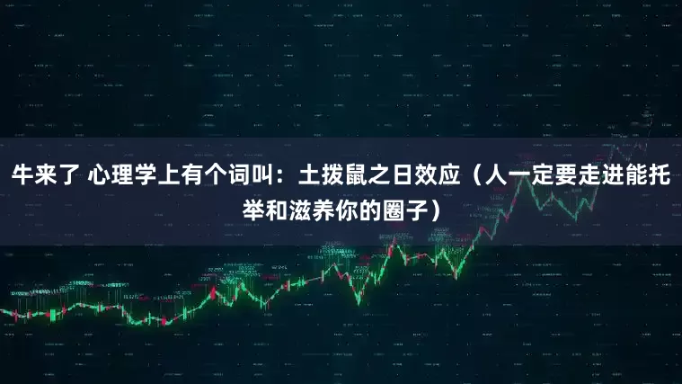 牛来了 心理学上有个词叫：土拨鼠之日效应（人一定要走进能托举和滋养你的圈子）