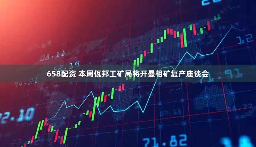 658配资 本周佤邦工矿局将开曼相矿复产座谈会