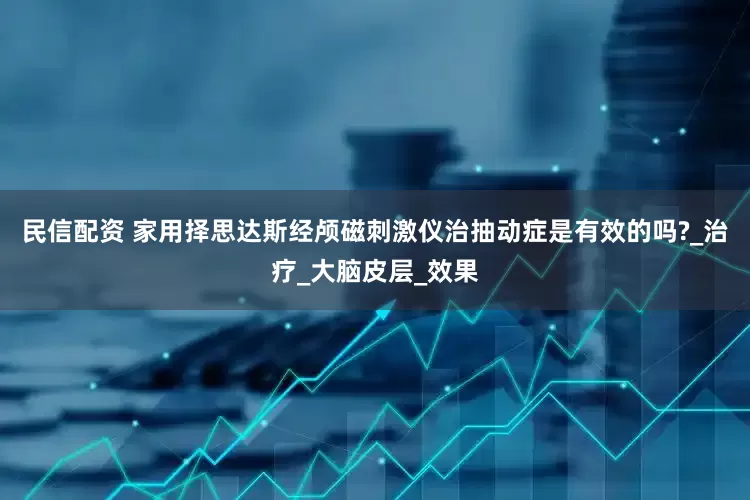 民信配资 家用择思达斯经颅磁刺激仪治抽动症是有效的吗?_治疗_大脑皮层_效果