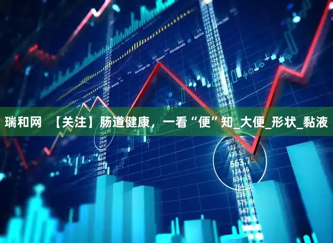 瑞和网  【关注】肠道健康，一看“便”知_大便_形状_黏液