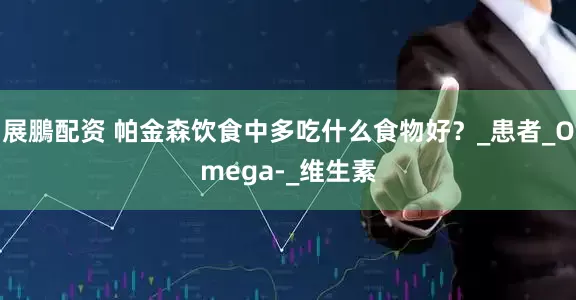 展鵬配资 帕金森饮食中多吃什么食物好？_患者_Omega-_维生素