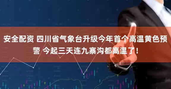 安全配资 四川省气象台升级今年首个高温黄色预警 今起三天连九寨沟都高温了！