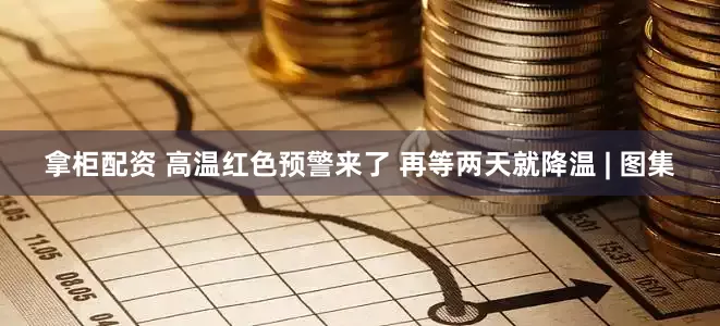 拿柜配资 高温红色预警来了 再等两天就降温 | 图集