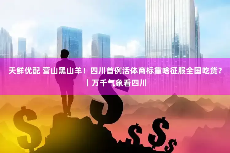 天鲜优配 营山黑山羊！四川首例活体商标靠啥征服全国吃货？丨万千气象看四川