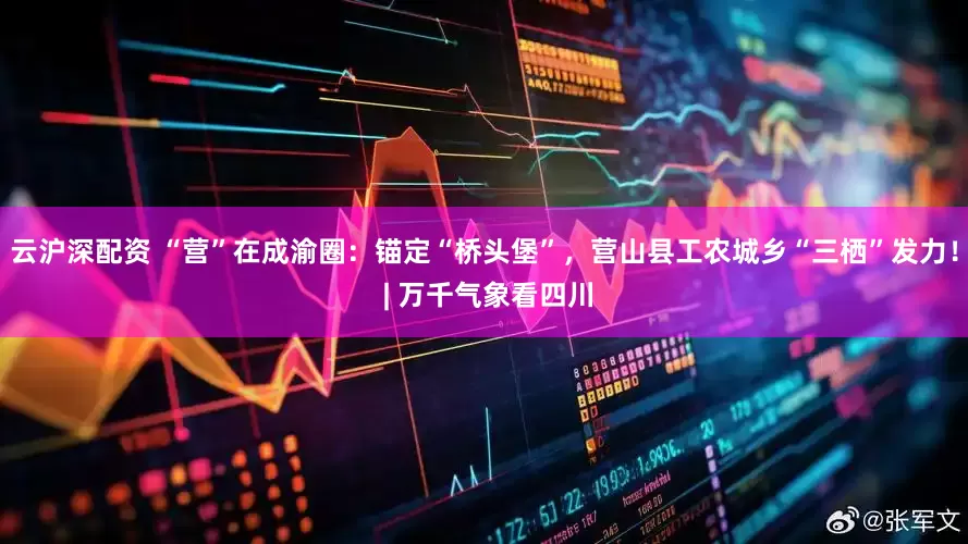 云沪深配资 “营”在成渝圈：锚定“桥头堡”，营山县工农城乡“三栖”发力！ | 万千气象看四川