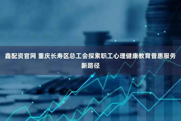 鑫配资官网 重庆长寿区总工会探索职工心理健康教育普惠服务新路径