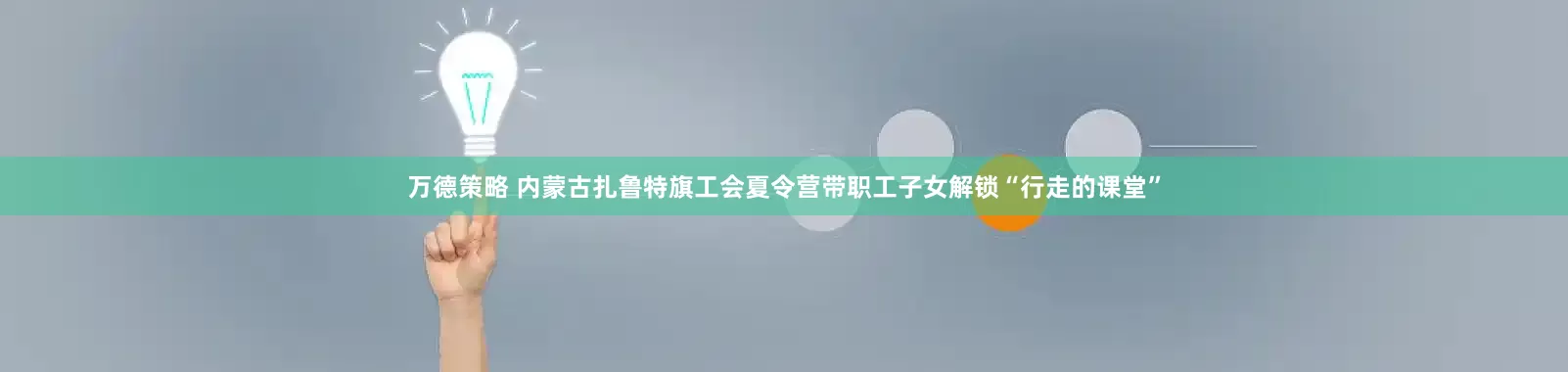 万德策略 内蒙古扎鲁特旗工会夏令营带职工子女解锁“行走的课堂”