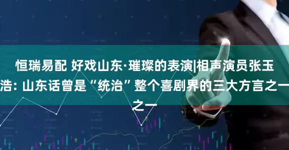 恒瑞易配 好戏山东·璀璨的表演|相声演员张玉浩: 山东话曾是“统治”整个喜剧界的三大方言之一