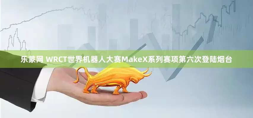 乐蒙网 WRCT世界机器人大赛MakeX系列赛项第六次登陆烟台
