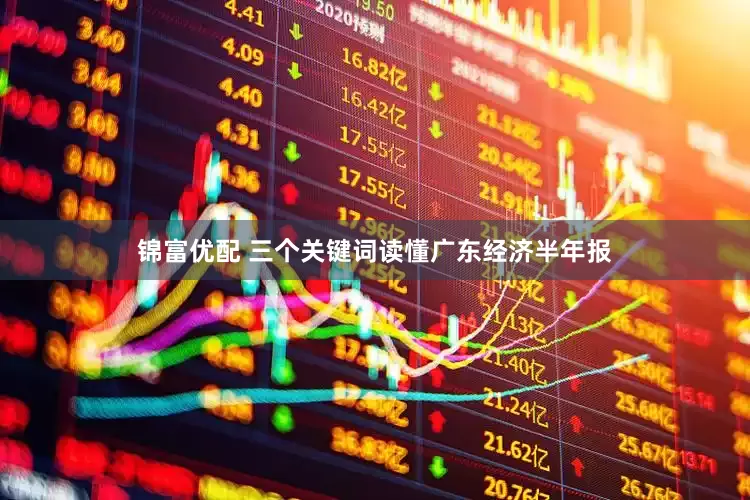 锦富优配 三个关键词读懂广东经济半年报