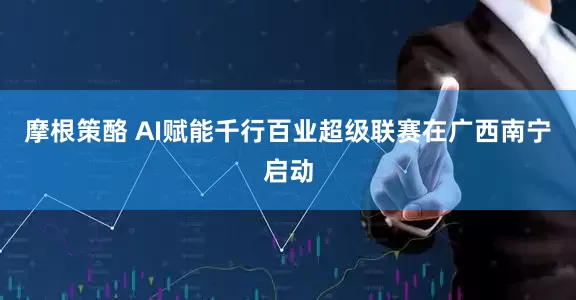 摩根策酪 AI赋能千行百业超级联赛在广西南宁启动
